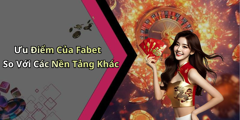 Ưu Điểm Của Fabet So Với Các Nền Tảng Khác