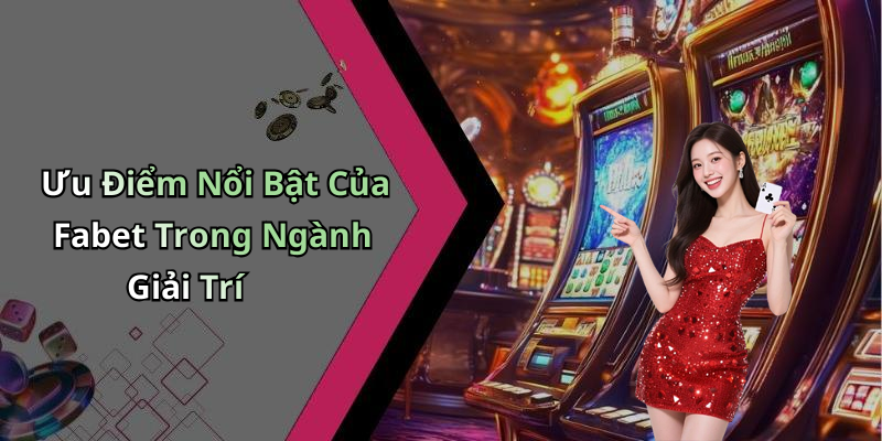 Ưu Điểm Nổi Bật Của Fabet Trong Ngành Giải Trí