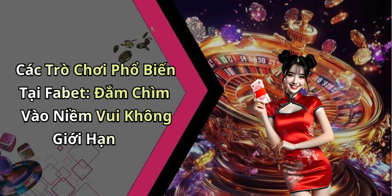Các Trò Chơi Phổ Biến Tại Fabet: Đắm Chìm Vào Niềm Vui Không Giới Hạn