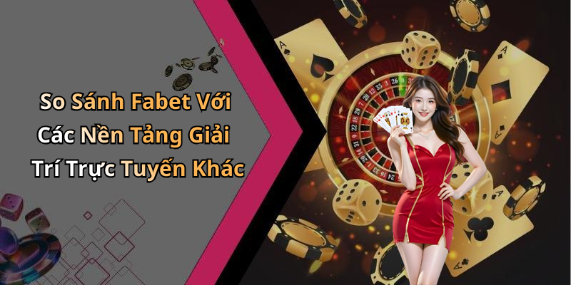So Sánh Fabet Với Các Nền Tảng Giải Trí Trực Tuyến Khác
