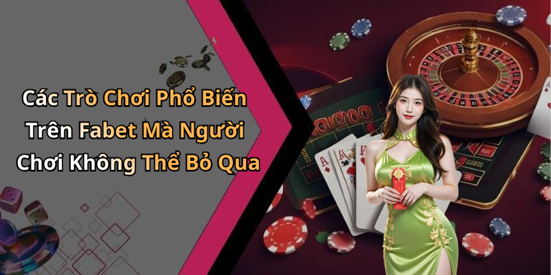 Các Trò Chơi Phổ Biến Trên Fabet Mà Người Chơi Không Thể Bỏ Qua