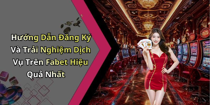 Hướng Dẫn Đăng Ký Và Trải Nghiệm Dịch Vụ Trên Fabet Hiệu Quả Nhất
