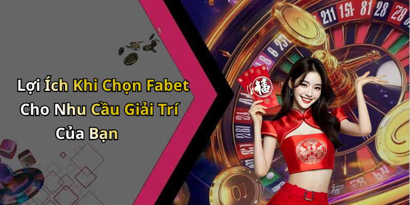 Lợi Ích Khi Chọn Fabet Cho Nhu Cầu Giải Trí Của Bạn