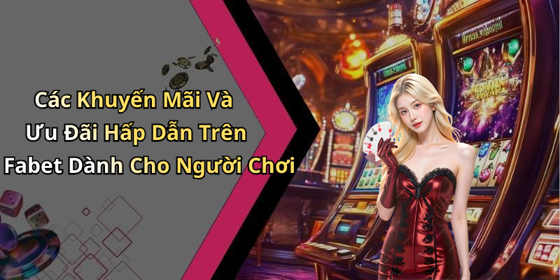 Các Khuyến Mãi Và Ưu Đãi Hấp Dẫn Trên Fabet Dành Cho Người Chơi
