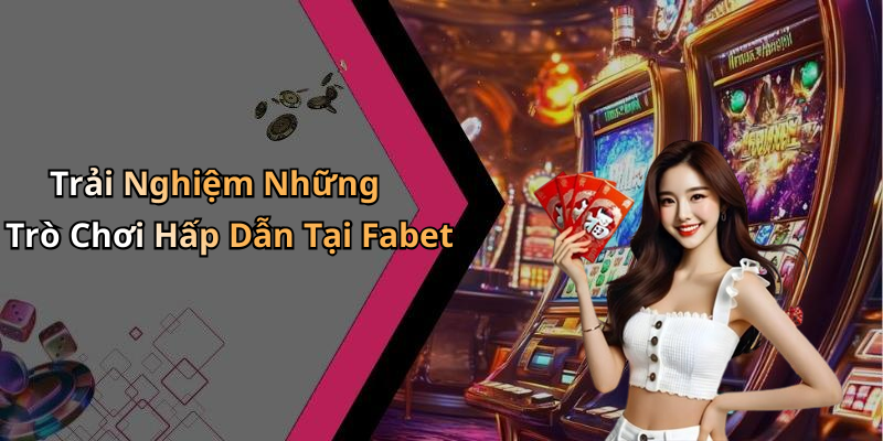 Trải Nghiệm Những Trò Chơi Hấp Dẫn Tại Fabet
