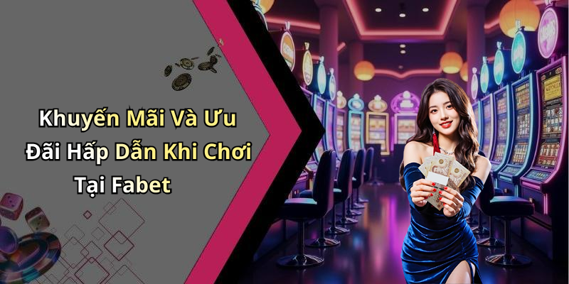 Khuyến Mãi Và Ưu Đãi Hấp Dẫn Khi Chơi Tại Fabet