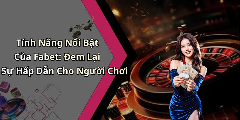 Tính Năng Nổi Bật Của Fabet: Đem Lại Sự Hấp Dẫn Cho Người Chơi