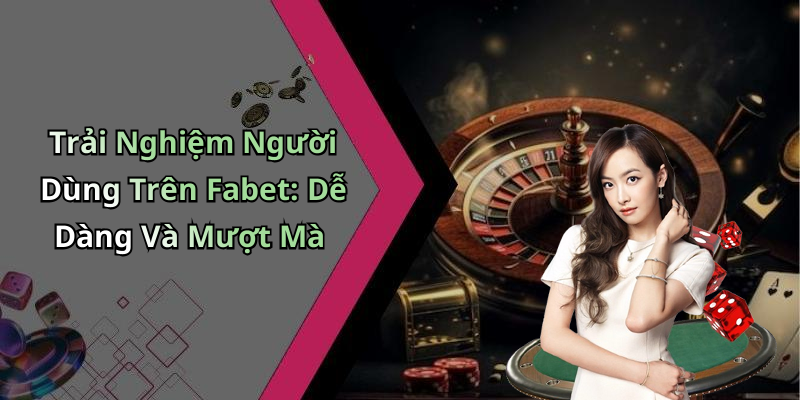 Trải Nghiệm Người Dùng Trên Fabet: Dễ Dàng Và Mượt Mà