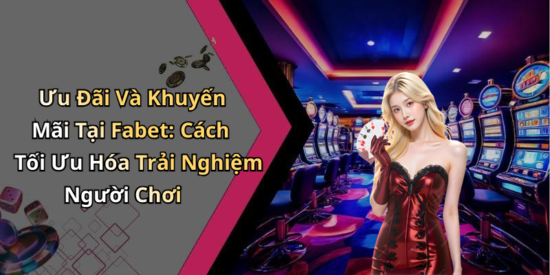 Ưu Đãi Và Khuyến Mãi Tại Fabet: Cách Tối Ưu Hóa Trải Nghiệm Người Chơi