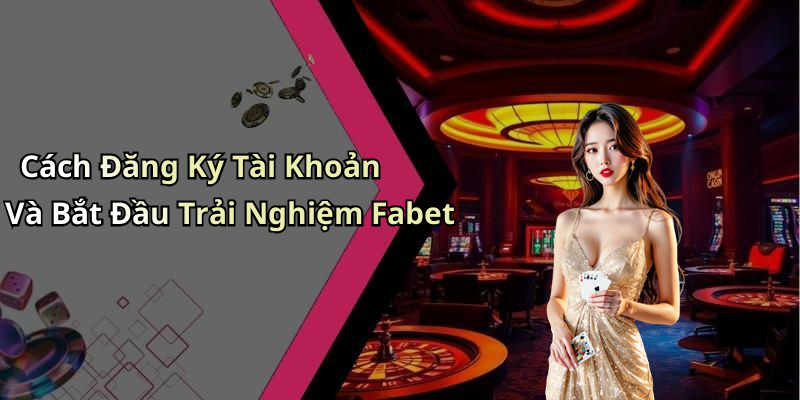 Cách Đăng Ký Tài Khoản Và Bắt Đầu Trải Nghiệm Fabet