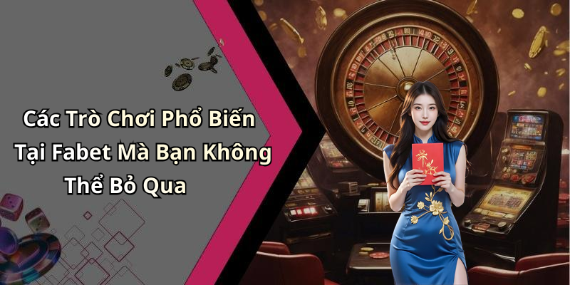 Các Trò Chơi Phổ Biến Tại Fabet Mà Bạn Không Thể Bỏ Qua