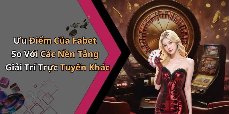 Ưu Điểm Của Fabet So Với Các Nền Tảng Giải Trí Trực Tuyến Khác