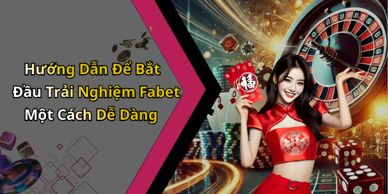 Hướng Dẫn Để Bắt Đầu Trải Nghiệm Fabet Một Cách Dễ Dàng