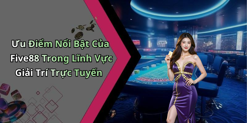 Ưu Điểm Nổi Bật Của Five88 Trong Lĩnh Vực Giải Trí Trực Tuyến