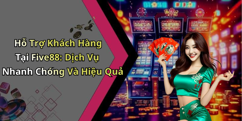 Hỗ Trợ Khách Hàng Tại Five88: Dịch Vụ Nhanh Chóng Và Hiệu Quả