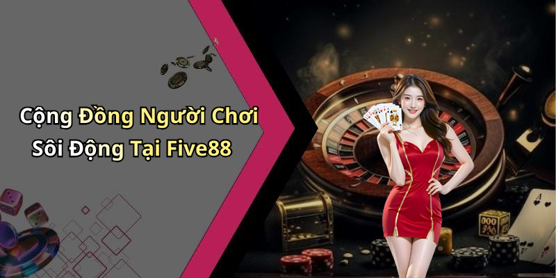 Cộng Đồng Người Chơi Sôi Động Tại Five88