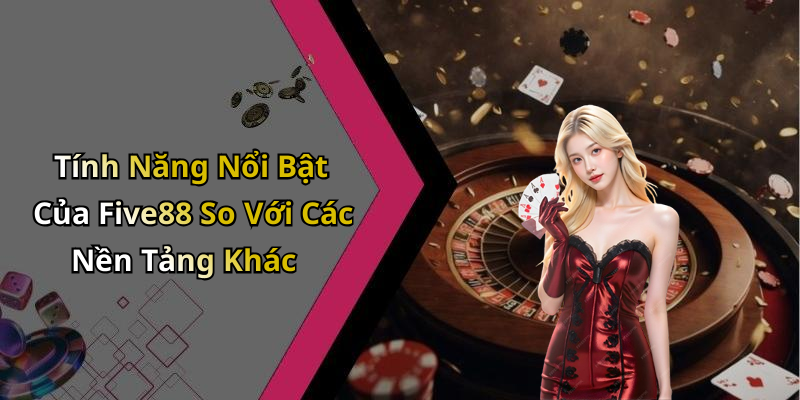 Tính Năng Nổi Bật Của Five88 So Với Các Nền Tảng Khác