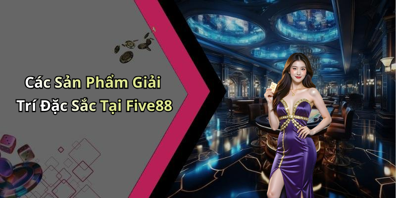 Các Sản Phẩm Giải Trí Đặc Sắc Tại Five88