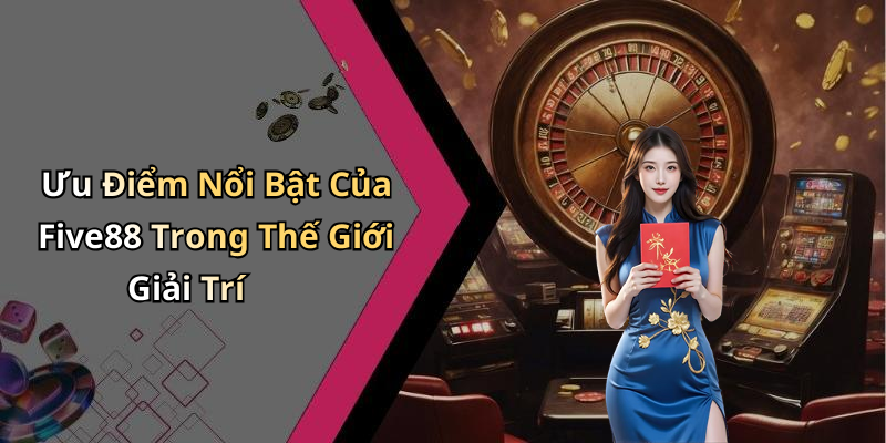 Ưu Điểm Nổi Bật Của Five88 Trong Thế Giới Giải Trí