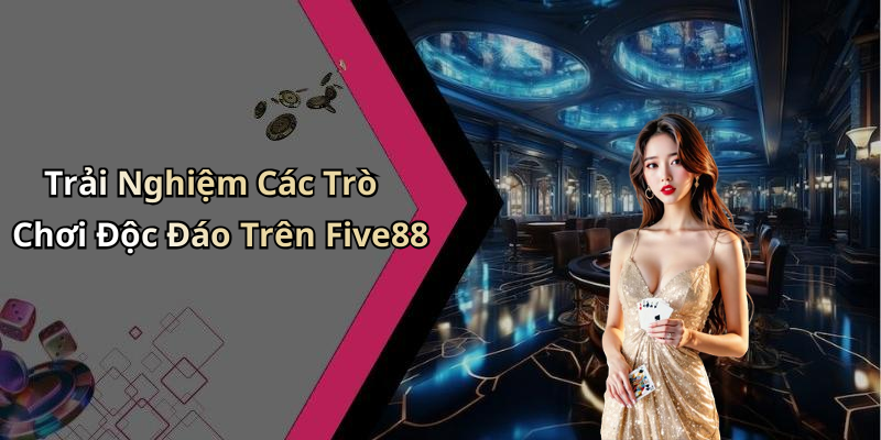 Trải Nghiệm Các Trò Chơi Độc Đáo Trên Five88