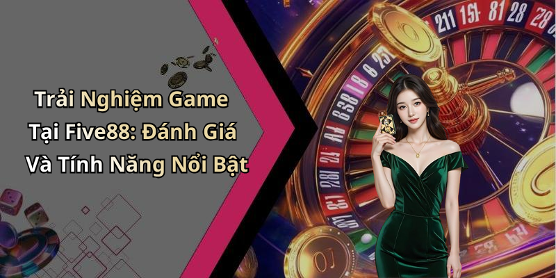 Trải Nghiệm Game Tại Five88: Đánh Giá Và Tính Năng Nổi Bật