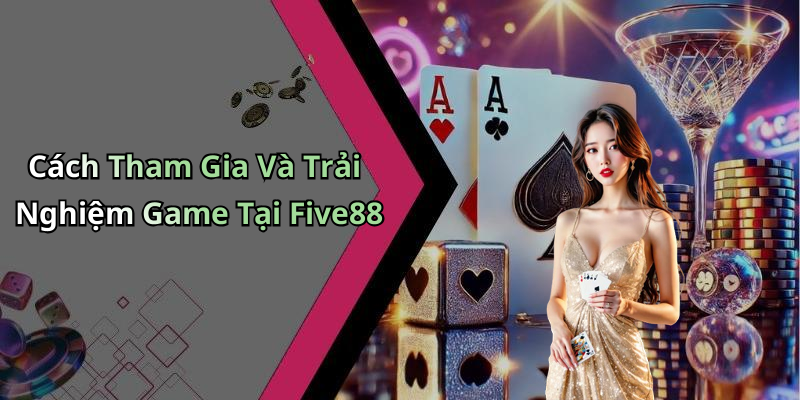 Cách Tham Gia Và Trải Nghiệm Game Tại Five88