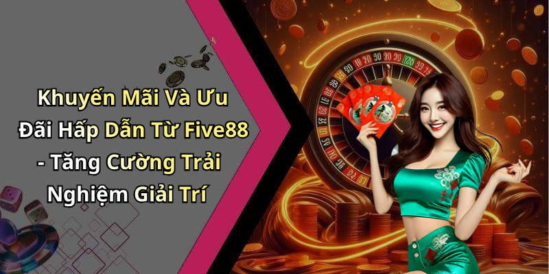 Khuyến Mãi Và Ưu Đãi Hấp Dẫn Từ Five88 - Tăng Cường Trải Nghiệm Giải Trí