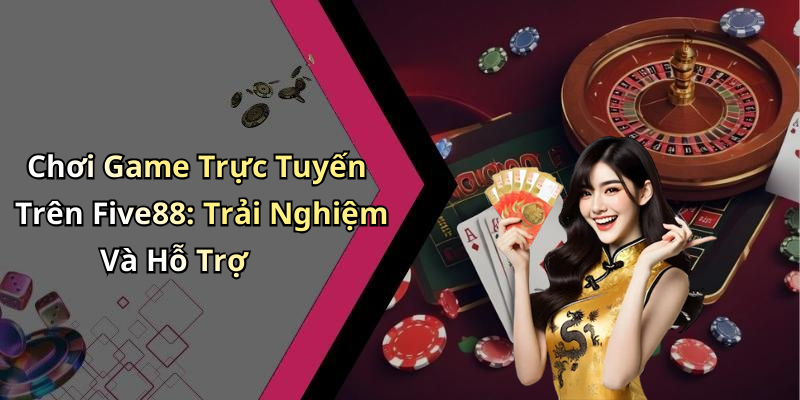 Chơi Game Trực Tuyến Trên Five88: Trải Nghiệm Và Hỗ Trợ