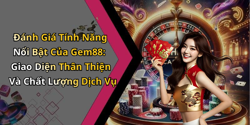 Đánh Giá Tính Năng Nổi Bật Của Gem88: Giao Diện Thân Thiện Và Chất Lượng Dịch Vụ