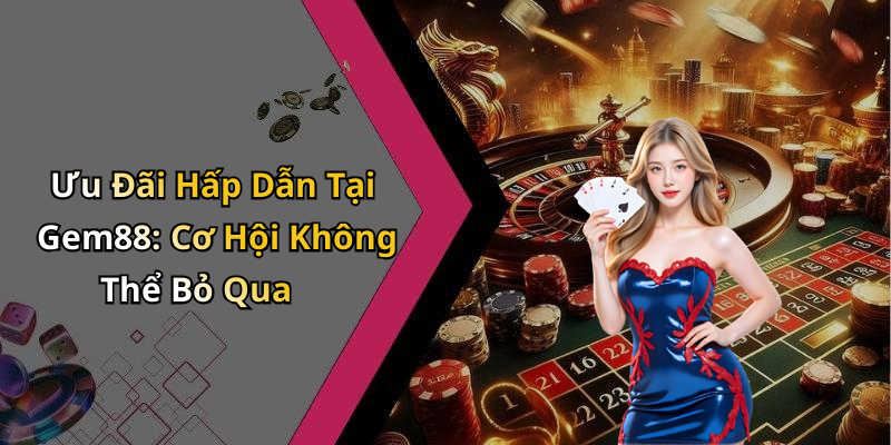 Ưu Đãi Hấp Dẫn Tại Gem88: Cơ Hội Không Thể Bỏ Qua