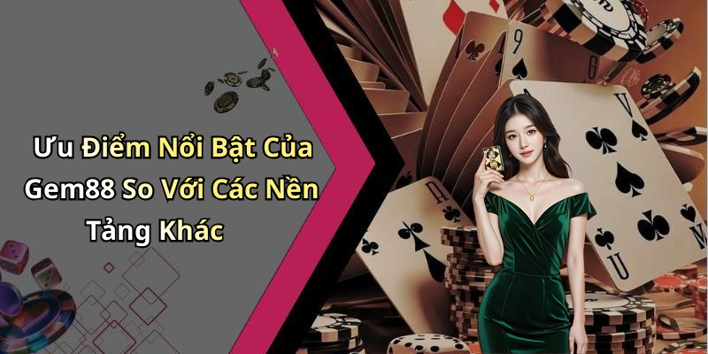 Ưu Điểm Nổi Bật Của Gem88 So Với Các Nền Tảng Khác