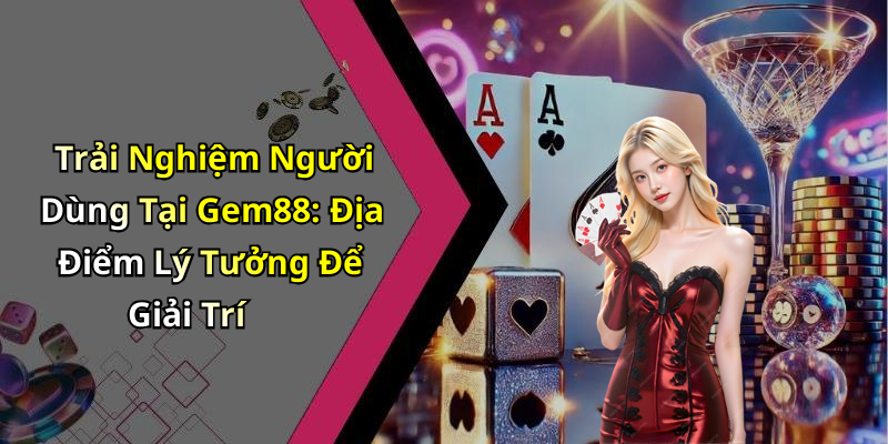 Trải Nghiệm Người Dùng Tại Gem88: Địa Điểm Lý Tưởng Để Giải Trí