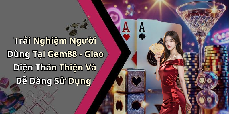 Trải Nghiệm Người Dùng Tại Gem88 - Giao Diện Thân Thiện Và Dễ Dàng Sử Dụng