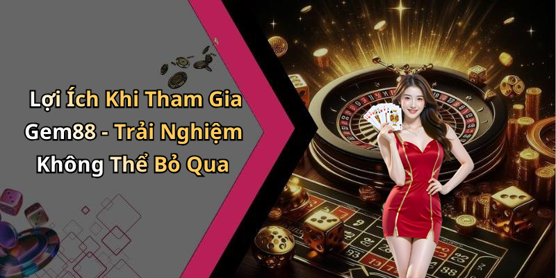 Lợi Ích Khi Tham Gia Gem88 - Trải Nghiệm Không Thể Bỏ Qua