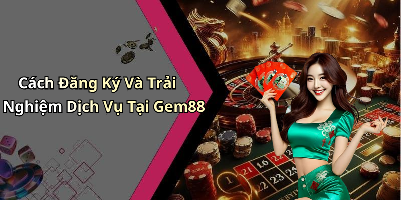 Cách Đăng Ký Và Trải Nghiệm Dịch Vụ Tại Gem88