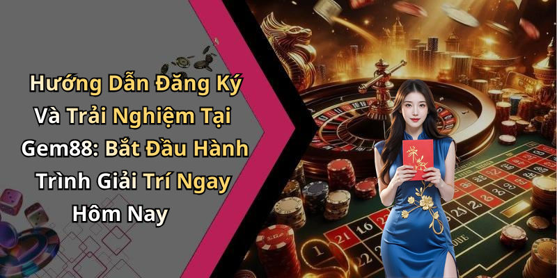 Hướng Dẫn Đăng Ký Và Trải Nghiệm Tại Gem88: Bắt Đầu Hành Trình Giải Trí Ngay Hôm Nay