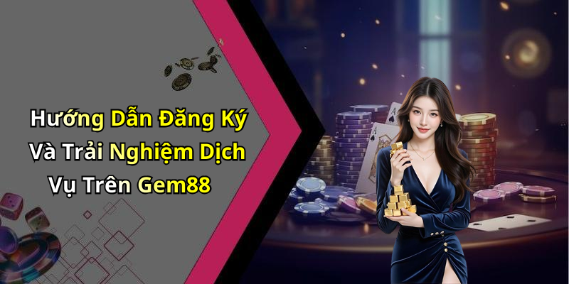 Hướng Dẫn Đăng Ký Và Trải Nghiệm Dịch Vụ Trên Gem88