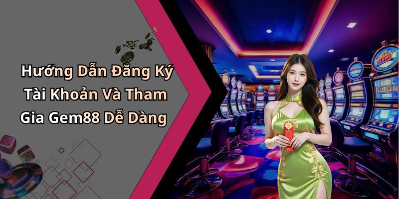 Hướng Dẫn Đăng Ký Tài Khoản Và Tham Gia Gem88 Dễ Dàng