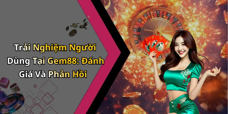 Trải Nghiệm Người Dùng Tại Gem88: Đánh Giá Và Phản Hồi
