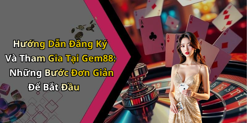 Hướng Dẫn Đăng Ký Và Tham Gia Tại Gem88: Những Bước Đơn Giản Để Bắt Đầu