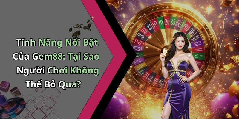 Tính Năng Nổi Bật Của Gem88: Tại Sao Người Chơi Không Thể Bỏ Qua?