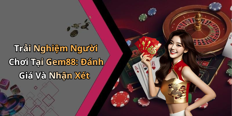 Trải Nghiệm Người Chơi Tại Gem88: Đánh Giá Và Nhận Xét