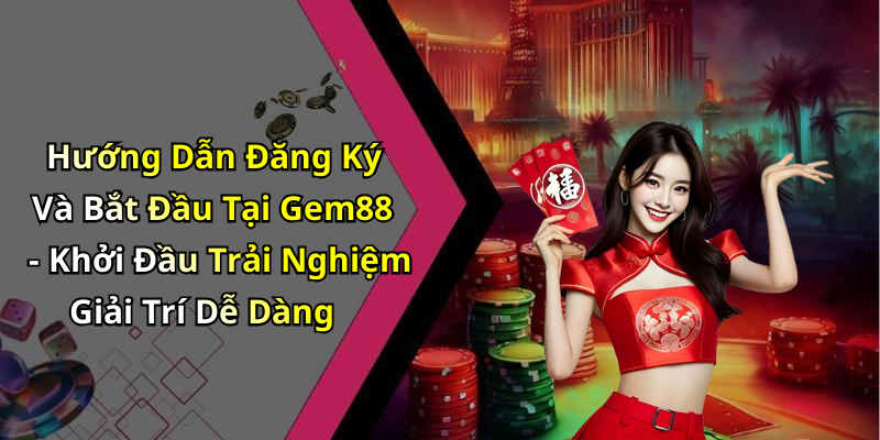 Hướng Dẫn Đăng Ký Và Bắt Đầu Tại Gem88 - Khởi Đầu Trải Nghiệm Giải Trí Dễ Dàng