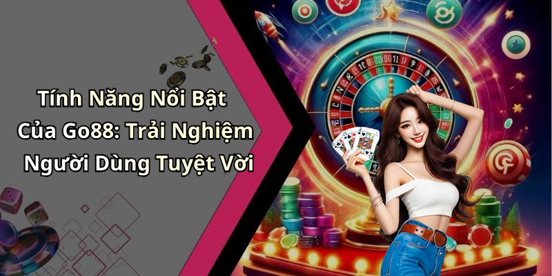 Tính Năng Nổi Bật Của Go88: Trải Nghiệm Người Dùng Tuyệt Vời