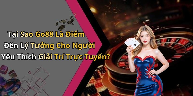 Tại Sao Go88 Là Điểm Đến Lý Tưởng Cho Người Yêu Thích Giải Trí Trực Tuyến?