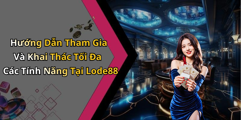 Hướng Dẫn Tham Gia Và Khai Thác Tối Đa Các Tính Năng Tại Lode88