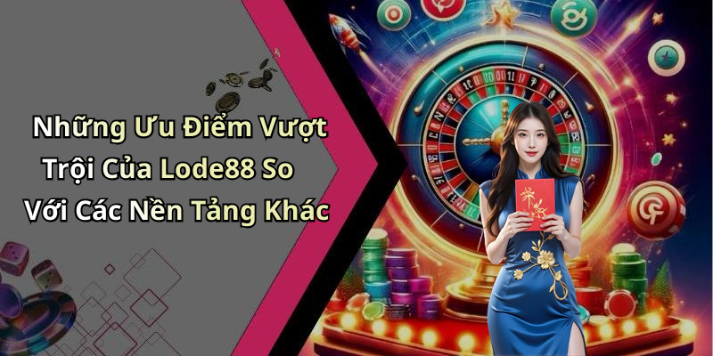 Những Ưu Điểm Vượt Trội Của Lode88 So Với Các Nền Tảng Khác