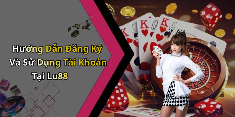 Hướng Dẫn Đăng Ký Và Sử Dụng Tài Khoản Tại Lu88