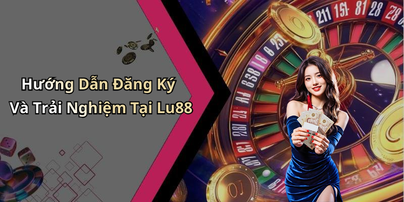 Hướng Dẫn Đăng Ký Và Trải Nghiệm Tại Lu88