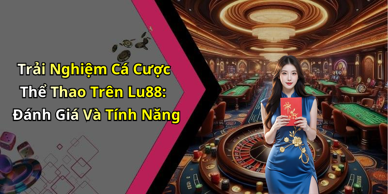 Trải Nghiệm Cá Cược Thể Thao Trên Lu88: Đánh Giá Và Tính Năng